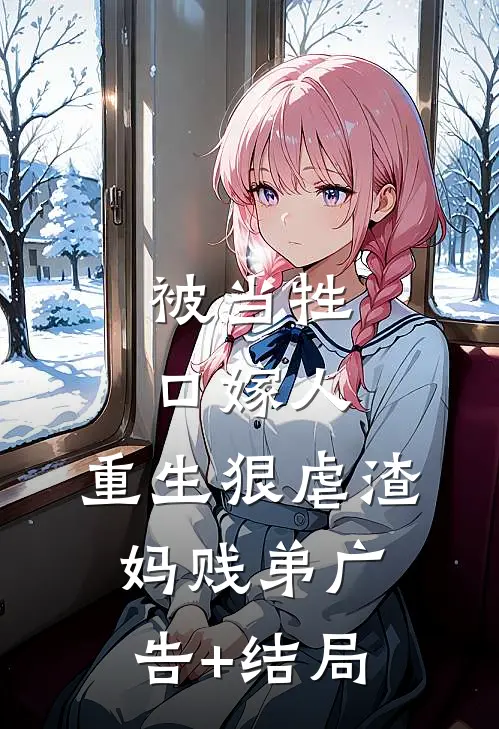 被当牲口嫁人，重生狠虐渣妈贱弟广告+结局