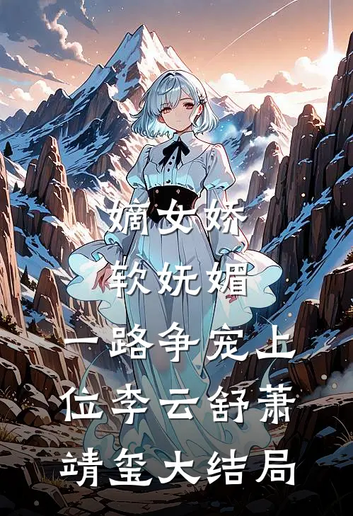 嫡女娇软妩媚，一路争宠上位李云舒萧靖玺大结局