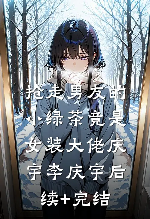 抢走男友的小绿茶竟是女装大佬庆宇李庆宇后续+完结
