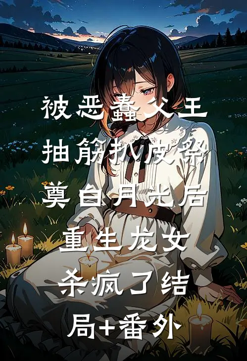 被恶蠢父王抽筋扒皮祭奠白月光后，重生龙女杀疯了结局+番外