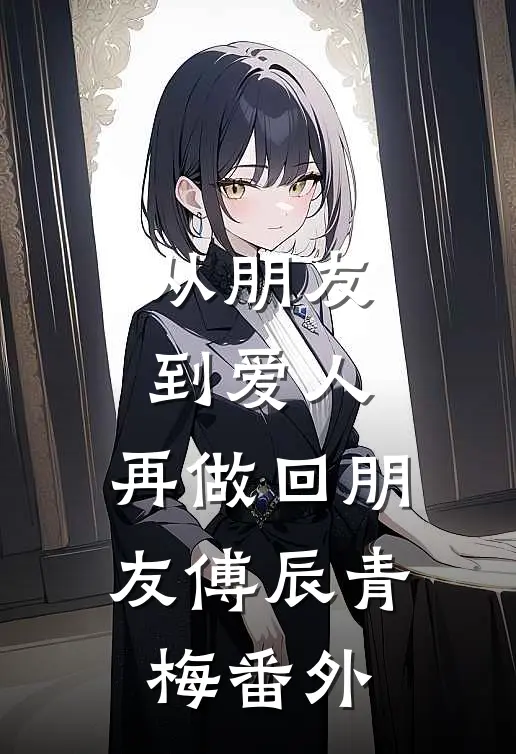 从朋友到爱人，再做回朋友傅辰青梅 番外
