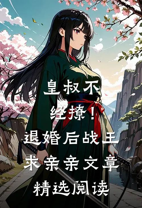 皇叔不经撩！退婚后战王求亲亲文章精选阅读