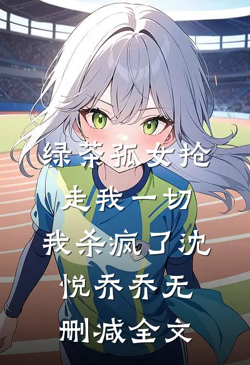 绿茶孤女抢走我一切，我杀疯了沈悦乔乔无删减全文