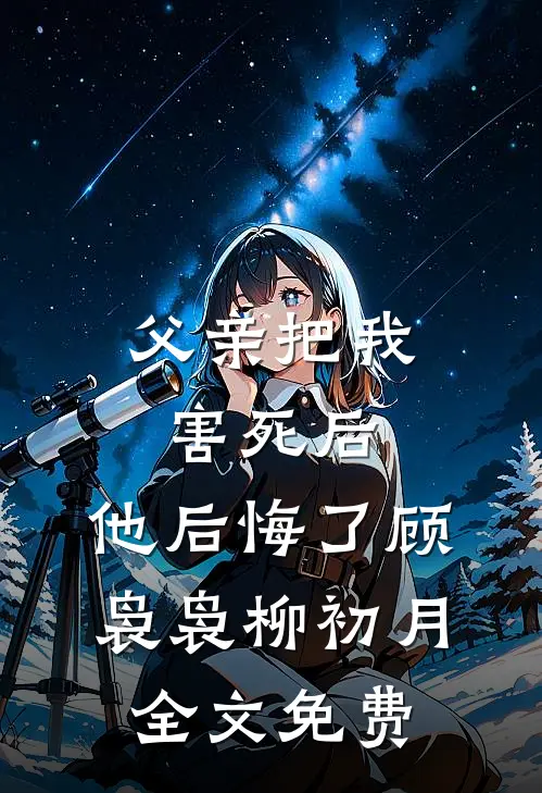 父亲把我害死后，他后悔了顾袅袅柳初月全文免费