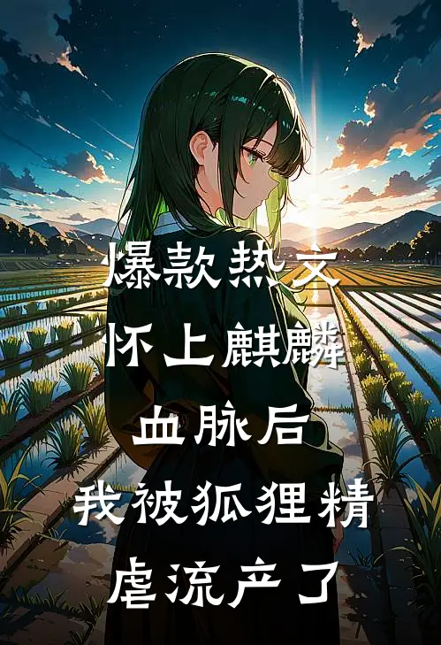 爆款热文怀上麒麟血脉后，我被狐狸精虐流产了