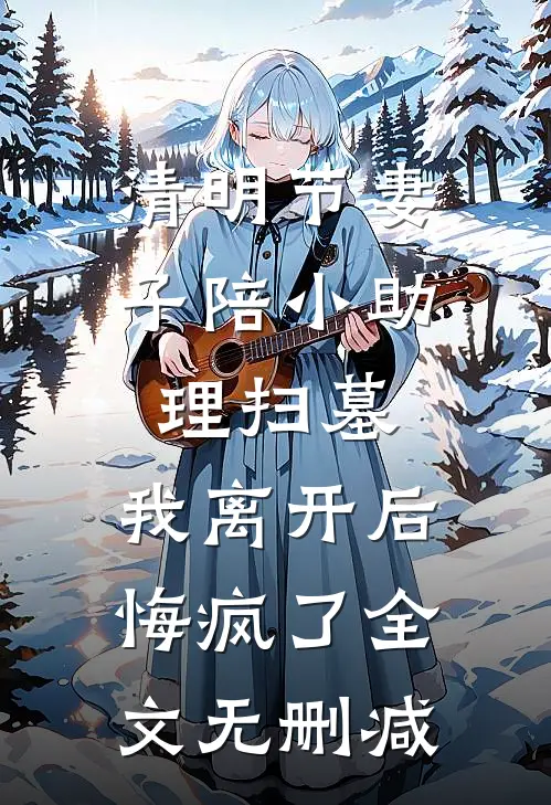 清明节妻子陪小助理扫墓，我离开后悔疯了全文无删减