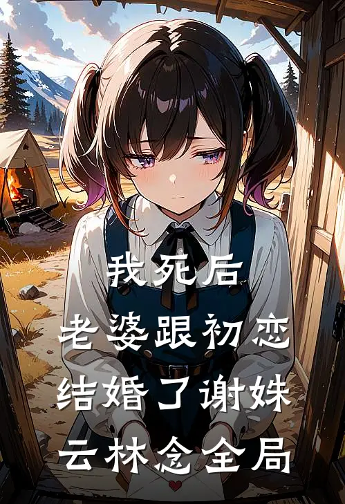 我死后，老婆跟初恋结婚了谢姝云林念全局