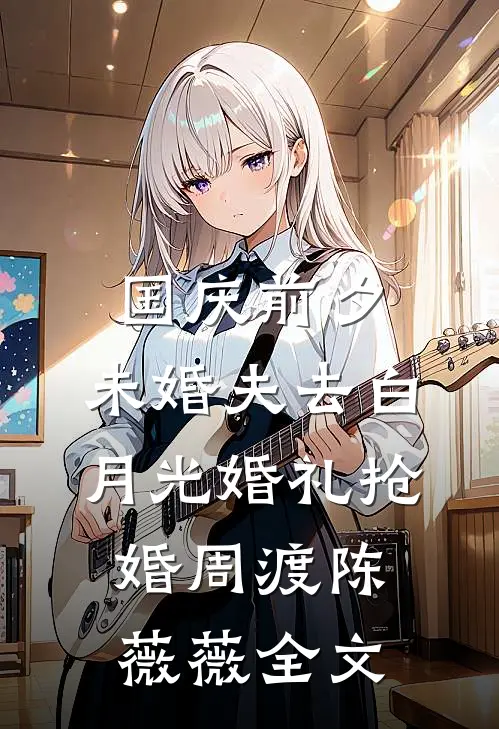 国庆前夕，未婚夫去白月光婚礼抢婚周渡陈薇薇全文