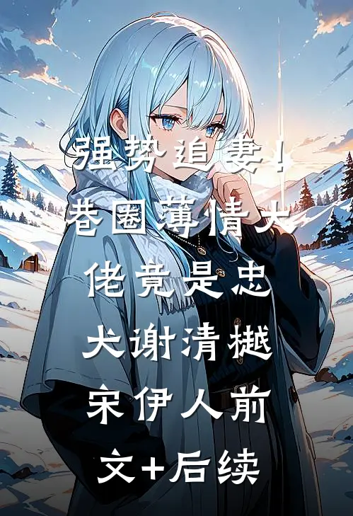 强势追妻！港圈薄情大佬竟是忠犬谢清樾宋伊人前文+后续