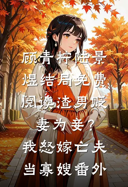 顾青柠陆景煜结局免费阅读渣男贬妻为妾？我怒嫁亡夫当寡嫂番外