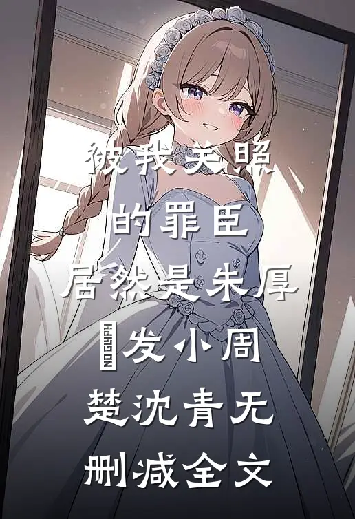 被我关照的罪臣，居然是朱厚熜发小周楚沈青无删减全文