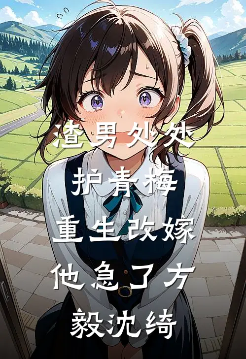 渣男处处护青梅，重生改嫁他急了方毅沈绮