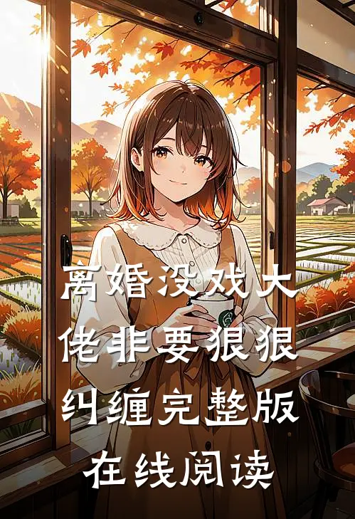 离婚没戏大佬非要狠狠纠缠完整版在线阅读
