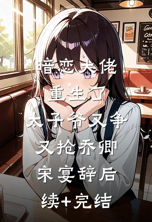 暗恋大佬重生了，太子爷又争又抢乔卿宋宴辞后续+完结