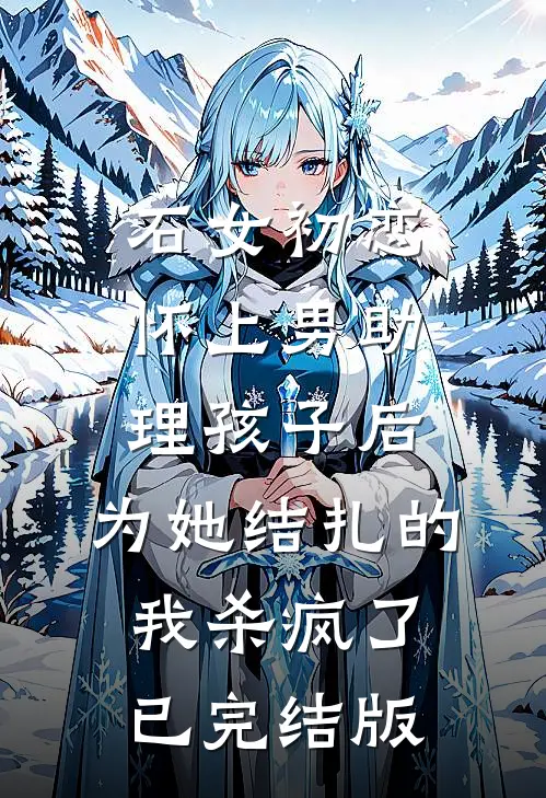 石女初恋怀上男助理孩子后，为她结扎的我杀疯了已完结版