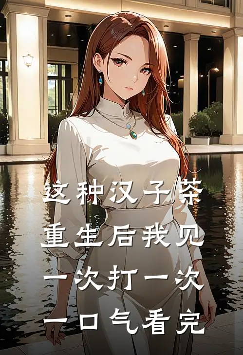 这种汉子茶，重生后我见一次打一次一口气看完