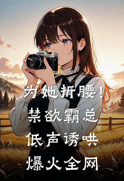 为她折腰！禁欲霸总低声诱哄爆火全网