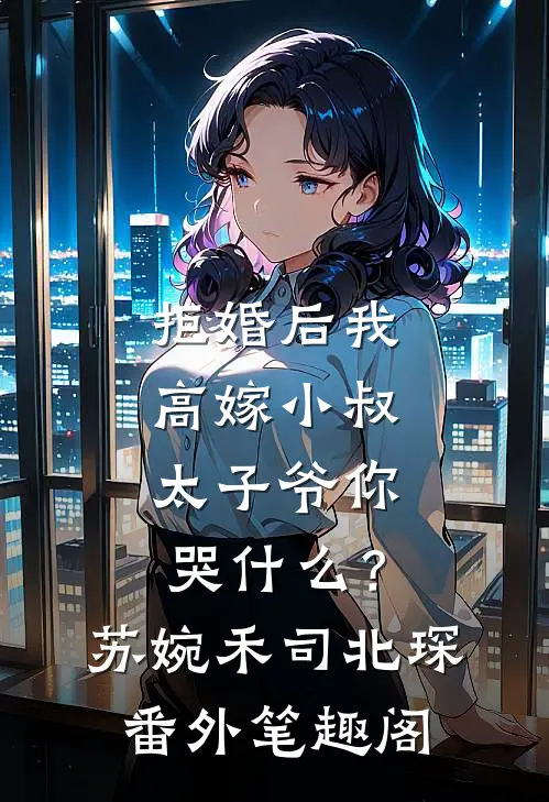 拒婚后我高嫁小叔，太子爷你哭什么？：苏婉禾司北琛番外笔趣阁