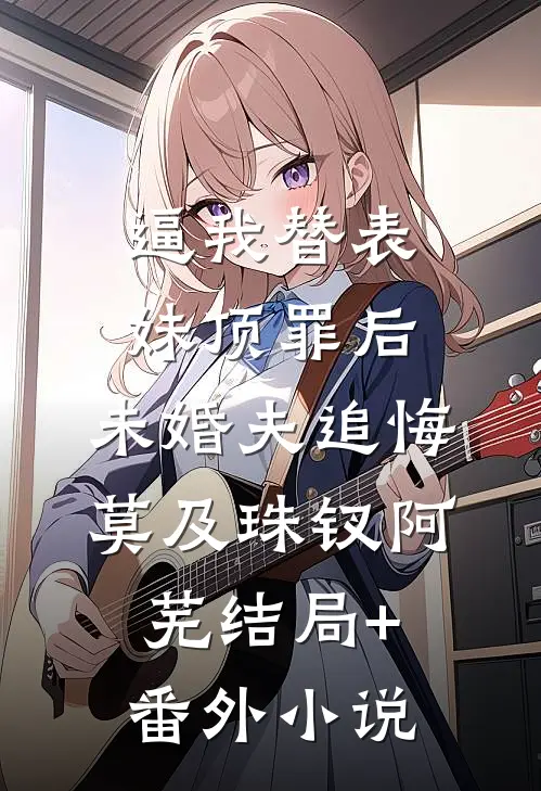 逼我替表妹顶罪后，未婚夫追悔莫及珠钗阿芜结局+番外小说