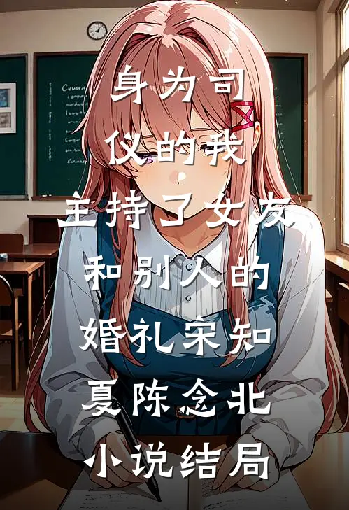 身为司仪的我，主持了女友和别人的婚礼宋知夏陈念北小说结局