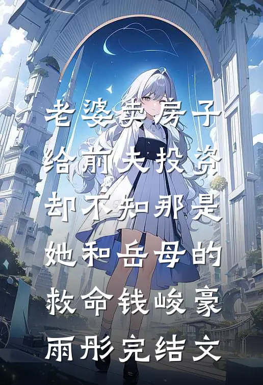 老婆卖房子给前夫投资，却不知那是她和岳母的救命钱峻豪雨彤完结文