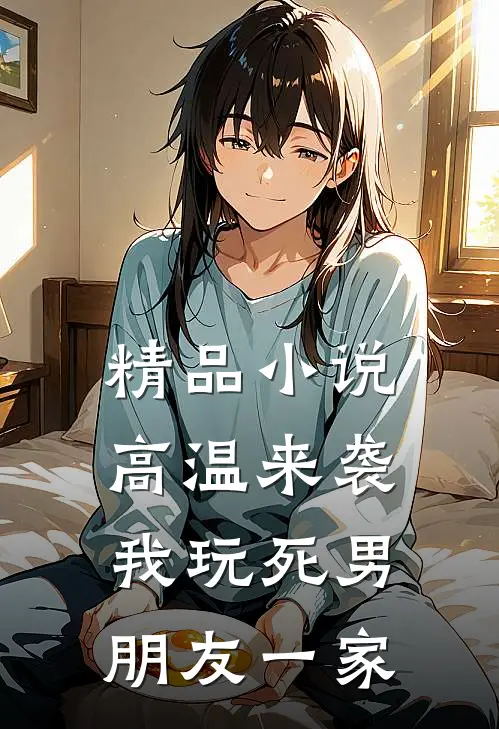 精品小说高温来袭，我玩死男朋友一家