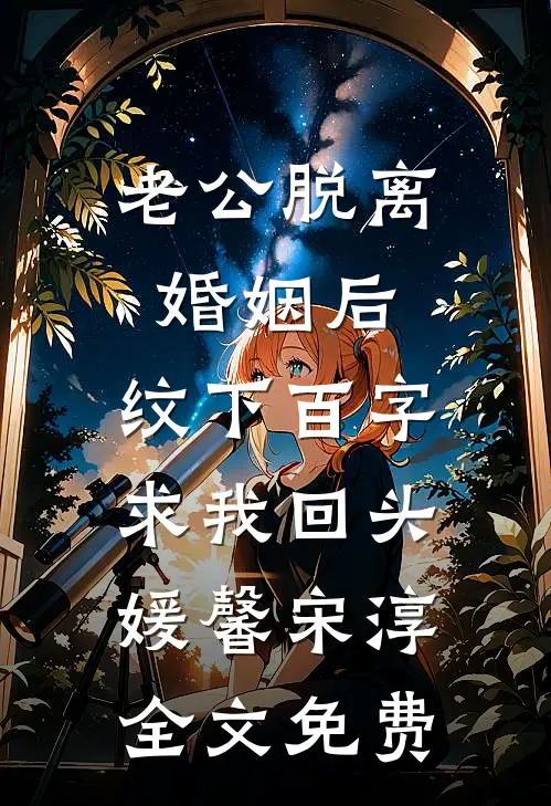 老公脱离婚姻后，纹下百字求我回头媛馨宋淳全文免费