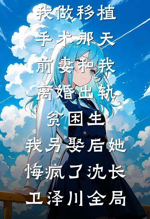我做移植手术那天，前妻和我离婚出轨贫困生，我另娶后她悔疯了沈长卫泽川全局