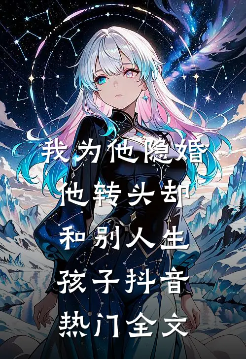 我为他隐婚，他转头却和别人生孩子抖音热门全文