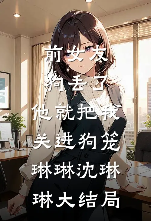 前女友狗丢了，他就把我关进狗笼琳琳沈琳琳大结局