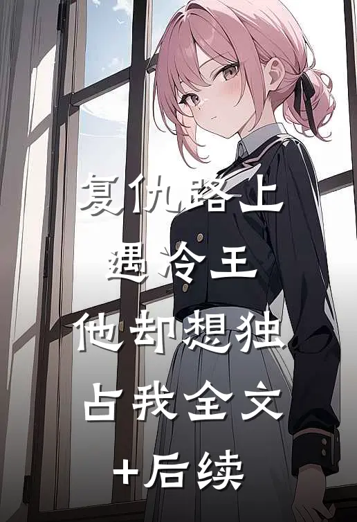 复仇路上遇冷王，他却想独占我全文+后续