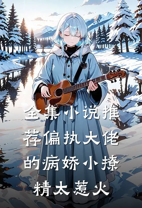 全集小说推荐偏执大佬的病娇小撩精太惹火
