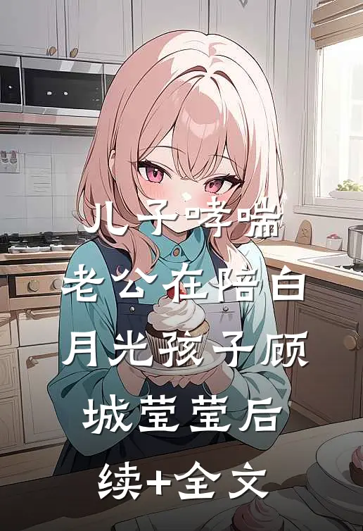 儿子哮喘，老公在陪白月光孩子顾城莹莹后续+全文