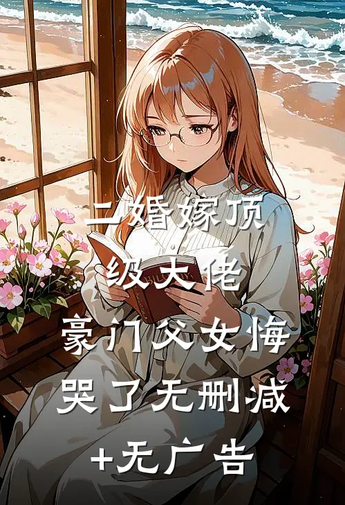 二婚嫁顶级大佬，豪门父女悔哭了无删减+无广告