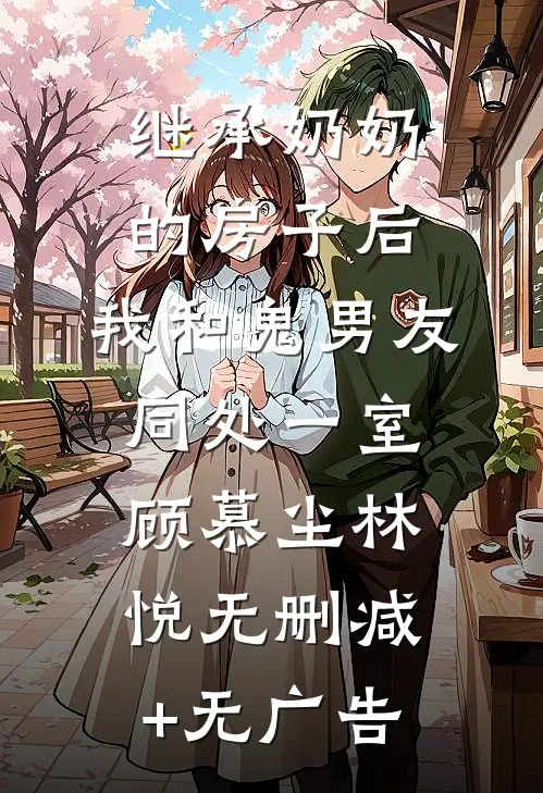 继承奶奶的房子后，我和鬼男友同处一室顾慕尘林悦无删减+无广告