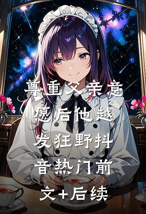 尊重父亲意愿后他越发狂野抖音热门前文+后续