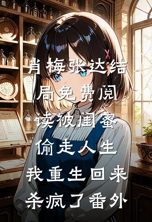 肖梅张达结局免费阅读被闺蜜偷走人生，我重生回来杀疯了番外