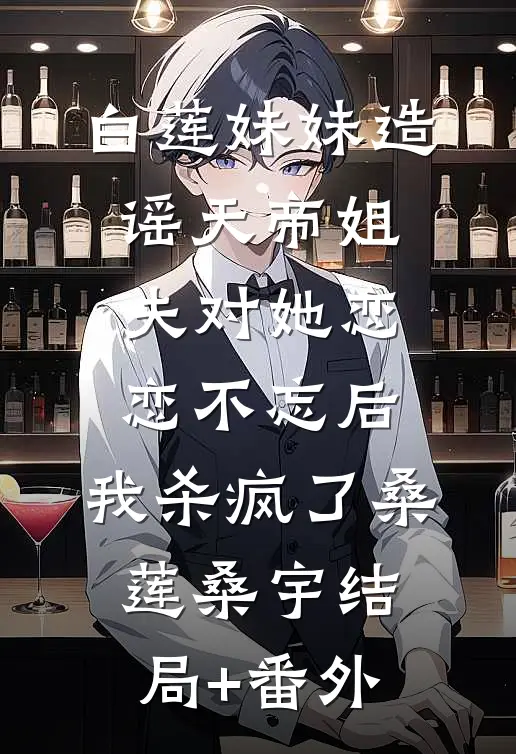 白莲妹妹造谣天帝姐夫对她恋恋不忘后，我杀疯了桑莲桑宇结局+番外