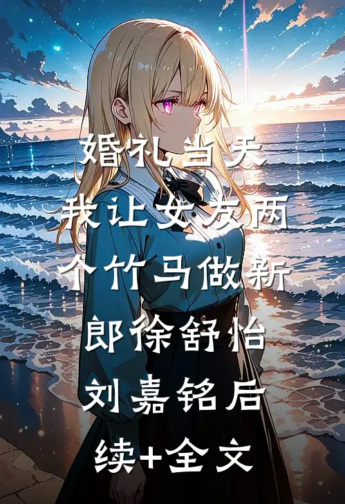 婚礼当天，我让女友两个竹马做新郎徐舒怡刘嘉铭后续+全文
