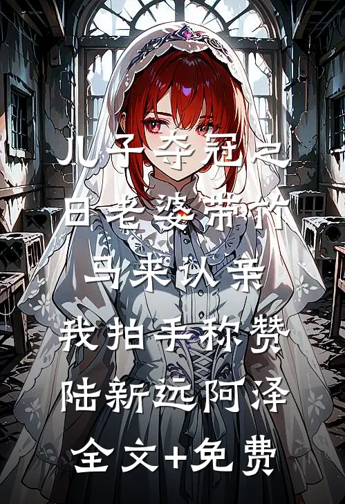 儿子夺冠之日老婆带竹马来认亲，我拍手称赞陆新远阿泽全文+免费
