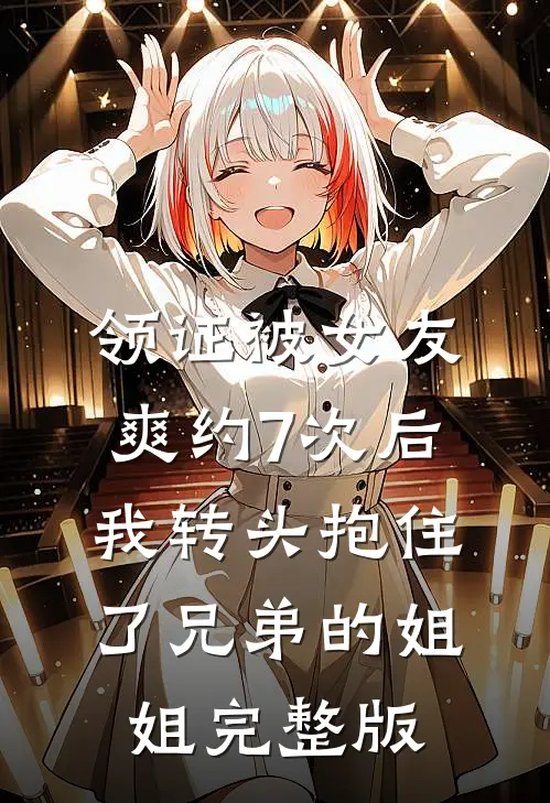 领证被女友爽约7次后，我转头抱住了兄弟的姐姐完整版