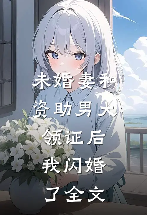 未婚妻和资助男大领证后，我闪婚了全文