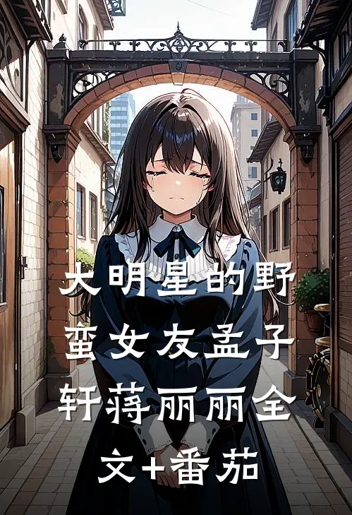 大明星的野蛮女友孟子轩蒋丽丽全文+番茄