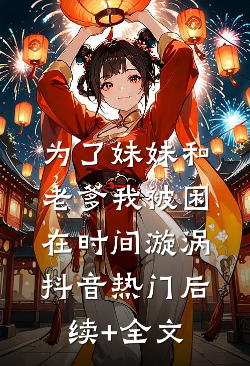 为了妹妹和老爹我被困在时间漩涡抖音热门后续+全文