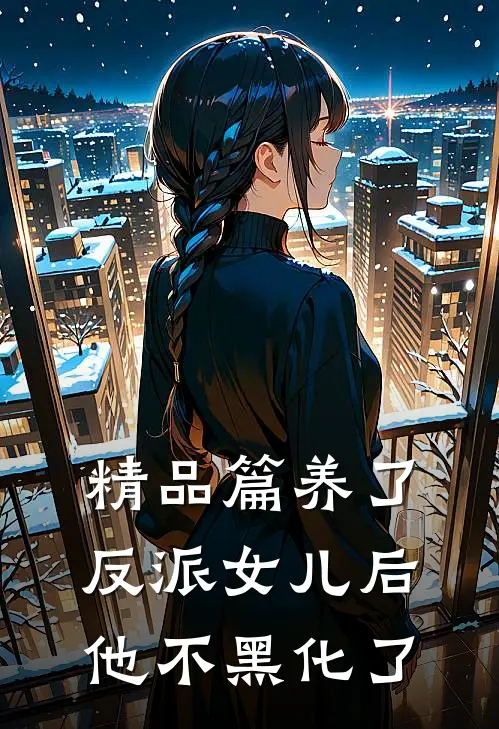 精品篇养了反派女儿后，他不黑化了