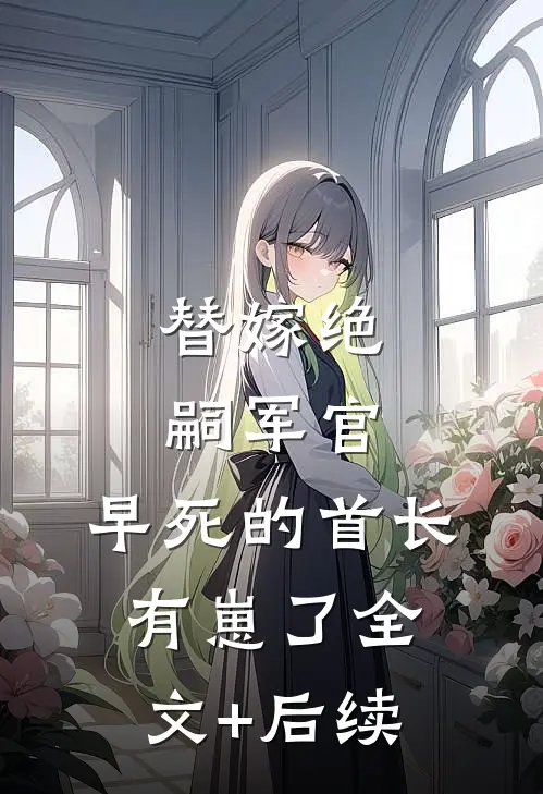 替嫁绝嗣军官，早死的首长有崽了全文+后续