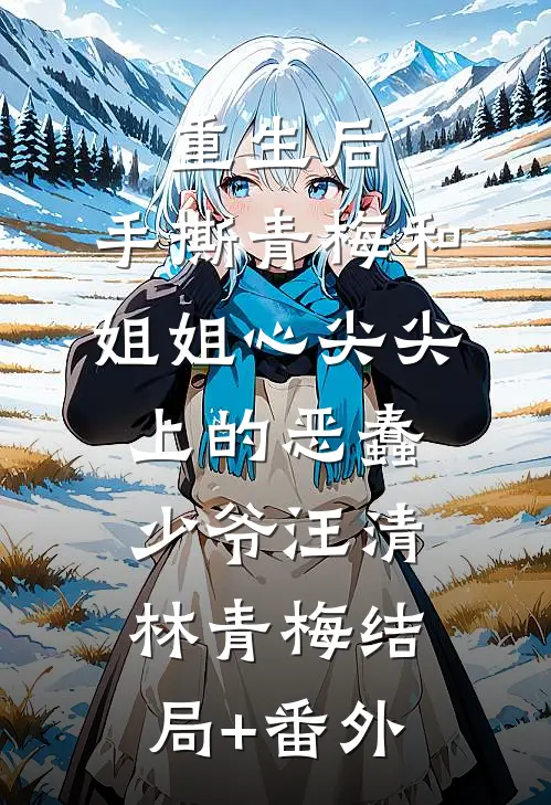 重生后，手撕青梅和姐姐心尖尖上的恶蠢少爷汪清林青梅结局+番外