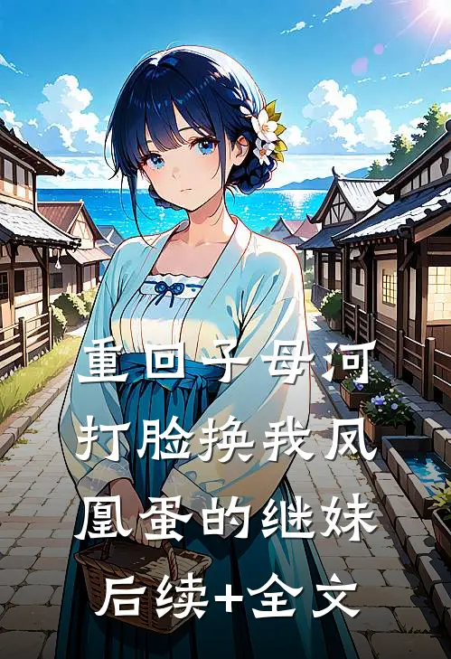 重回子母河，打脸换我凤凰蛋的继妹后续+全文