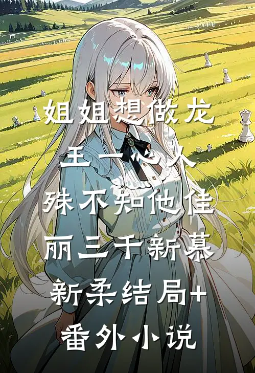 姐姐想做龙王一心人，殊不知他佳丽三千新慕新柔结局+番外小说