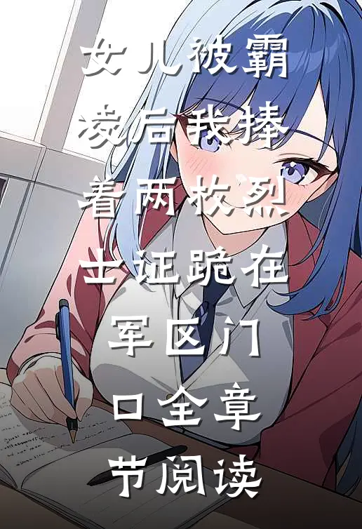 女儿被霸凌后我捧着两枚烈士证跪在军区门口全章节阅读